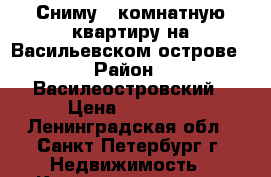 Сниму 2 комнатную квартиру на Васильевском острове › Район ­ Василеостровский › Цена ­ 33 000 - Ленинградская обл., Санкт-Петербург г. Недвижимость » Квартиры сниму   . Ленинградская обл.